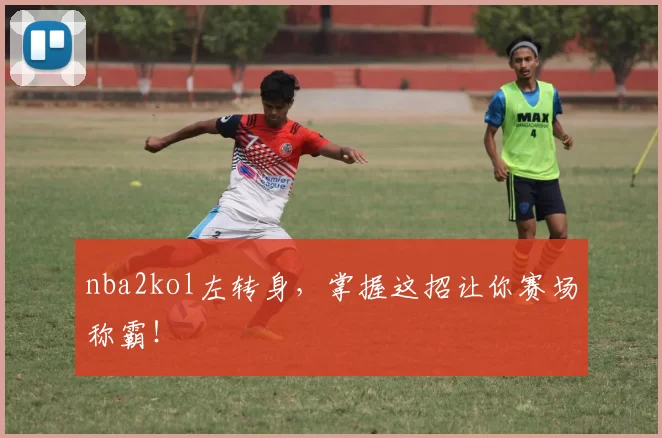 nba2kol左转身，掌握这招让你赛场称霸！