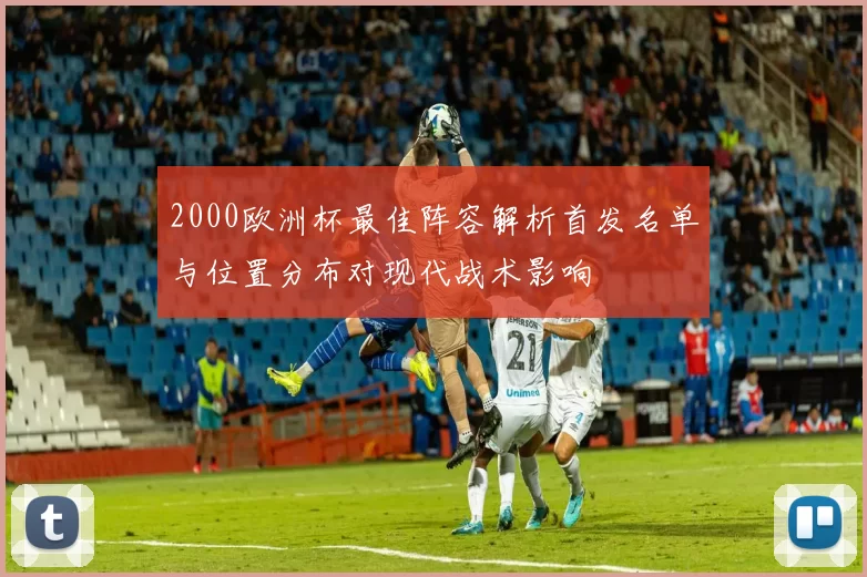 2000欧洲杯最佳阵容解析首发名单与位置分布对现代战术影响