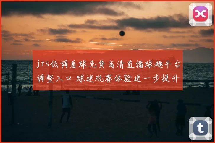 jrs低调看球免费高清直播球趣平台调整入口 球迷观赛体验进一步提升