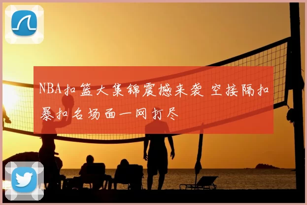 NBA扣篮大集锦震撼来袭 空接隔扣暴扣名场面一网打尽