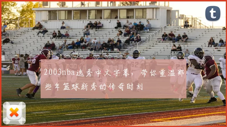 2003nba选秀中文字幕，带你重温那些年篮球新秀的传奇时刻