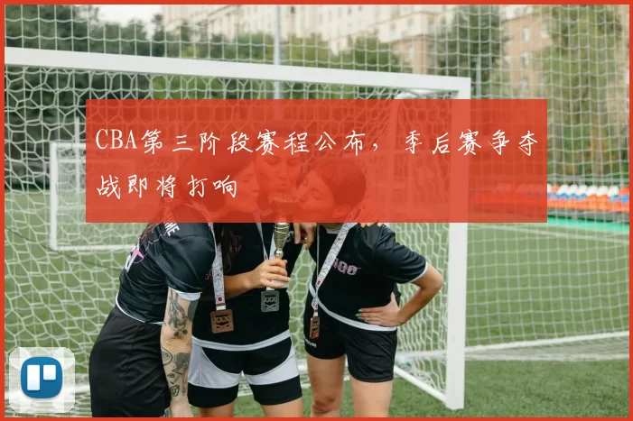 CBA第三阶段赛程公布，季后赛争夺战即将打响