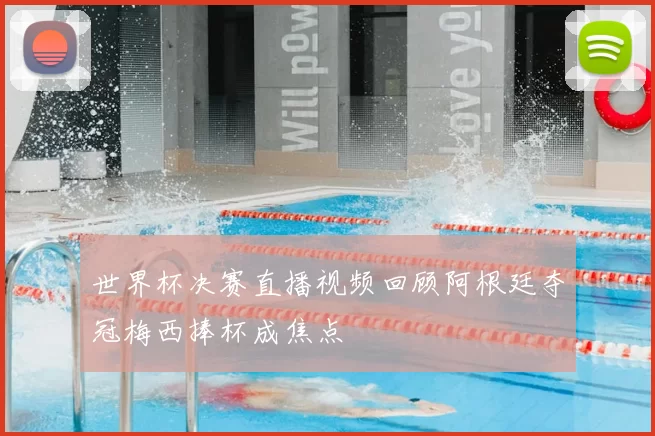 世界杯决赛直播视频回顾阿根廷夺冠梅西捧杯成焦点