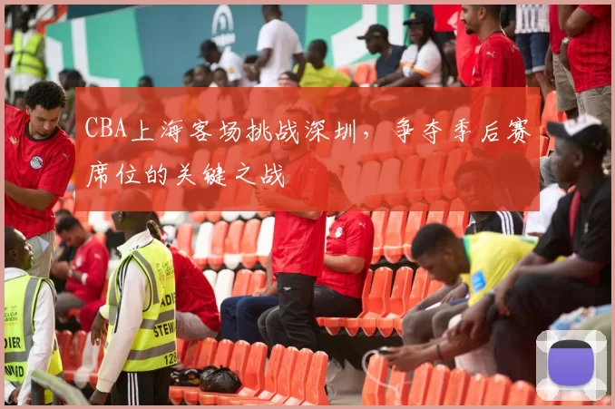 CBA上海客场挑战深圳，争夺季后赛席位的关键之战