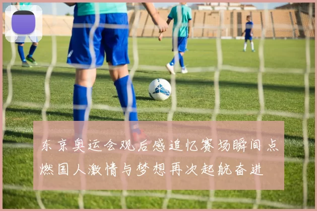 东京奥运会观后感追忆赛场瞬间点燃国人激情与梦想再次起航奋进