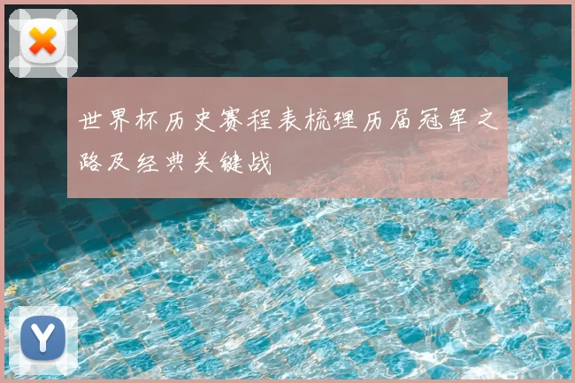 世界杯历史赛程表梳理历届冠军之路及经典关键战