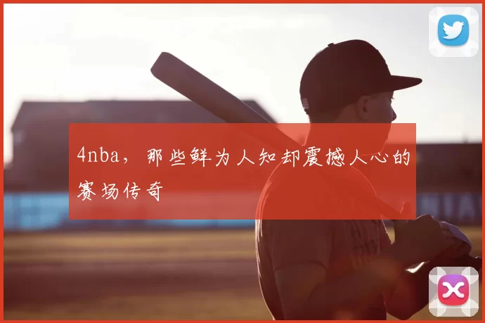 4nba，那些鲜为人知却震撼人心的赛场传奇