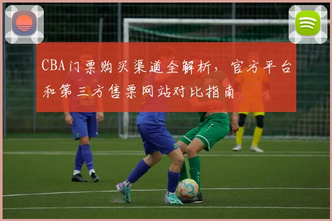 CBA门票购买渠道全解析，官方平台和第三方售票网站对比指南