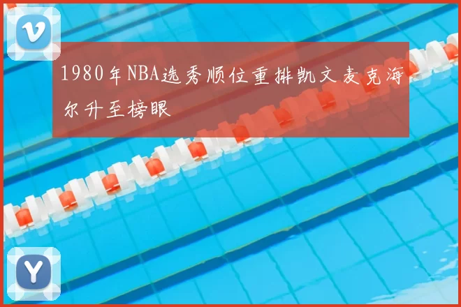 1980年NBA选秀顺位重排凯文麦克海尔升至榜眼