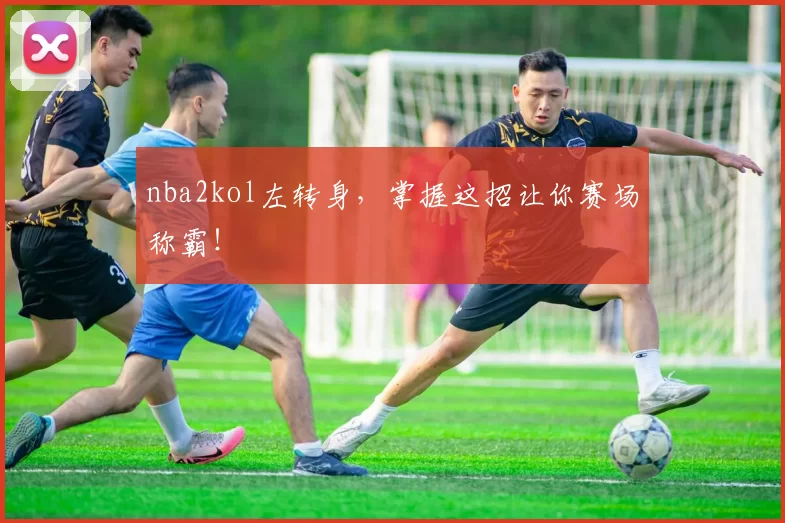 nba2kol左转身,掌握这招让你赛场称霸!