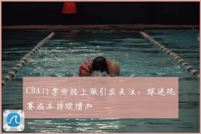 CBA门票价格上涨引发关注，球迷观赛成本持续增加