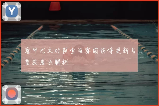 意甲尤文对萨索洛赛前伤停更新与首发看点解析