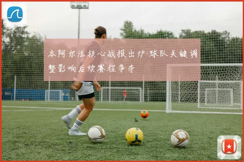 本阿尔法核心战报出炉 球队关键调整影响后续赛程争夺