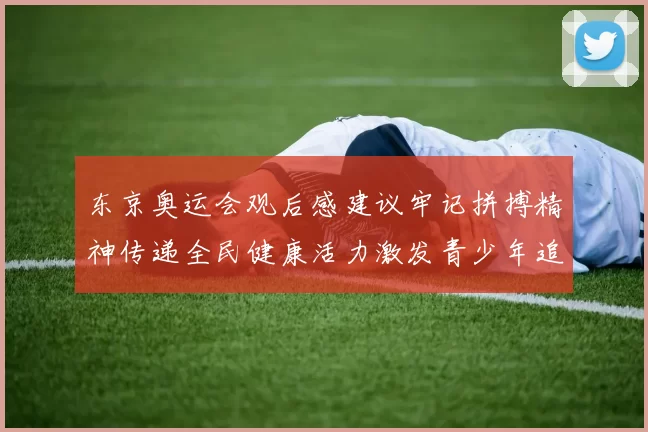 东京奥运会观后感建议牢记拼搏精神传递全民健康活力激发青少年追梦热情