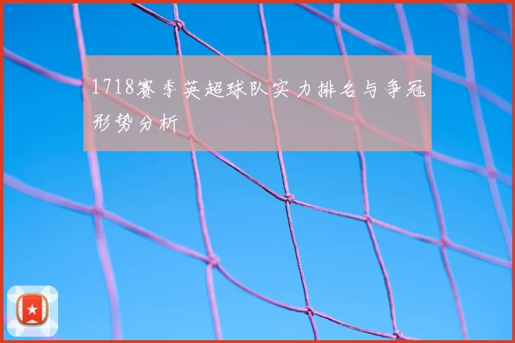 1718赛季英超球队实力排名与争冠形势分析