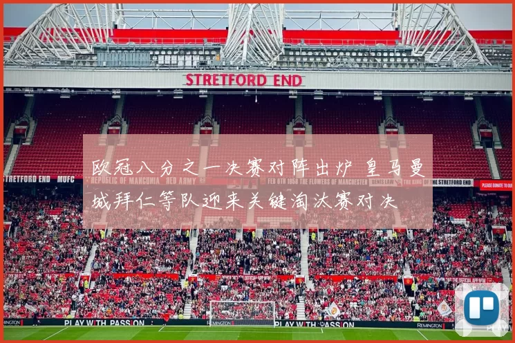 欧冠八分之一决赛对阵出炉 皇马曼城拜仁等队迎来关键淘汰赛对决