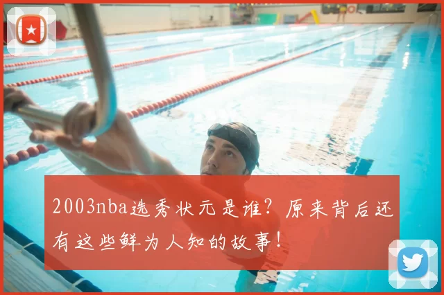 2003nba选秀状元是谁？原来背后还有这些鲜为人知的故事！