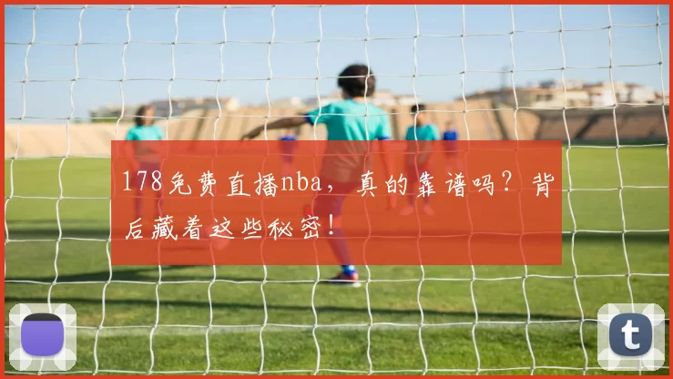178免费直播nba，真的靠谱吗？背后藏着这些秘密！