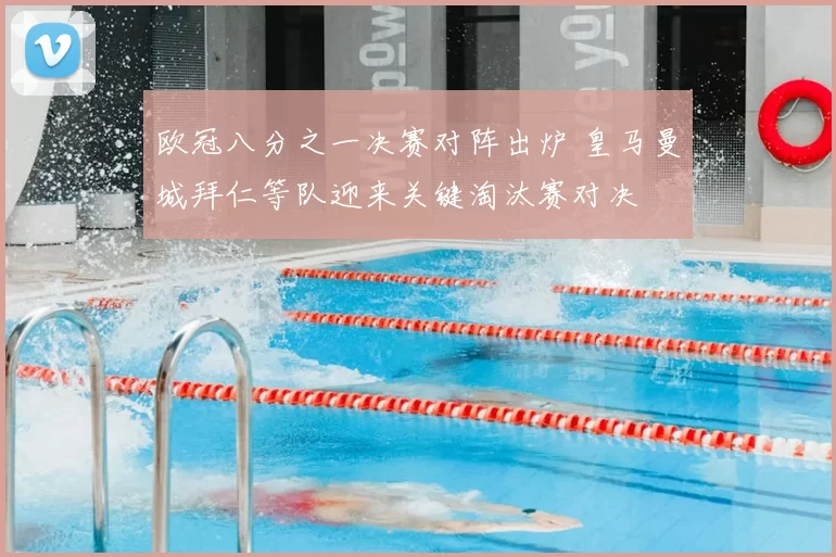 欧冠八分之一决赛对阵出炉 皇马曼城拜仁等队迎来关键淘汰赛对决