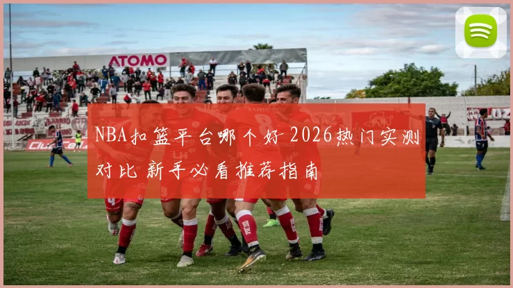 NBA扣篮平台哪个好 2026热门实测对比 新手必看推荐指南