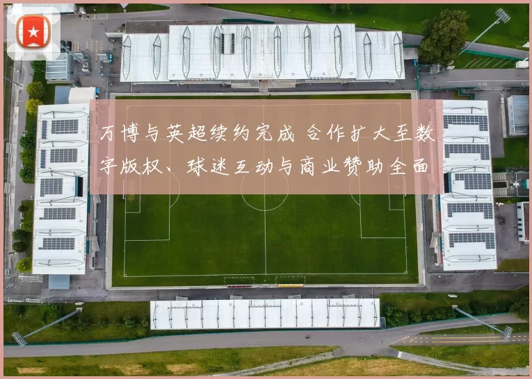 万博与英超续约完成 合作扩大至数字版权、球迷互动与商业赞助全面布局