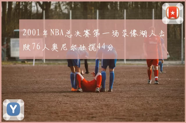 2001年NBA总决赛第一场录像湖人击败76人奥尼尔独揽44分