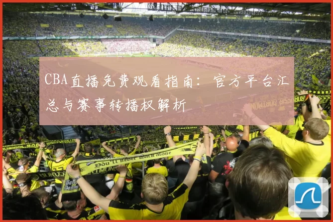 CBA直播免费观看指南：官方平台汇总与赛事转播权解析