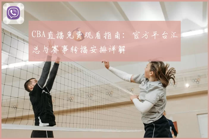 CBA直播免费观看指南：官方平台汇总与赛事转播安排详解