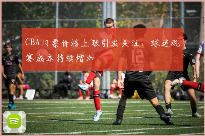 CBA门票价格上涨引发关注，球迷观赛成本持续增加