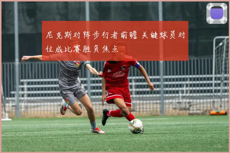 尼克斯对阵步行者前瞻 关键球员对位成比赛胜负焦点