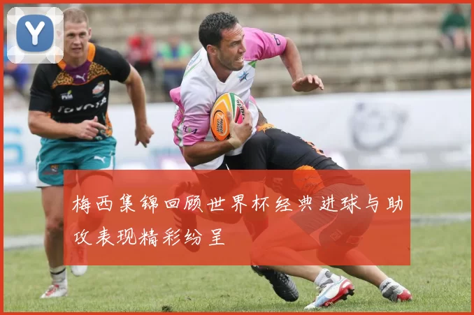 梅西集锦回顾世界杯经典进球与助攻表现精彩纷呈