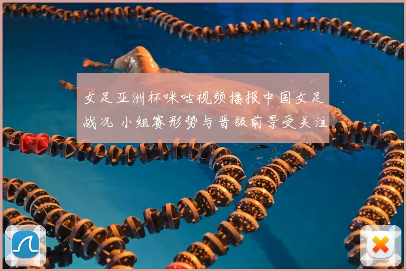 女足亚洲杯咪咕视频播报中国女足战况 小组赛形势与晋级前景受关注