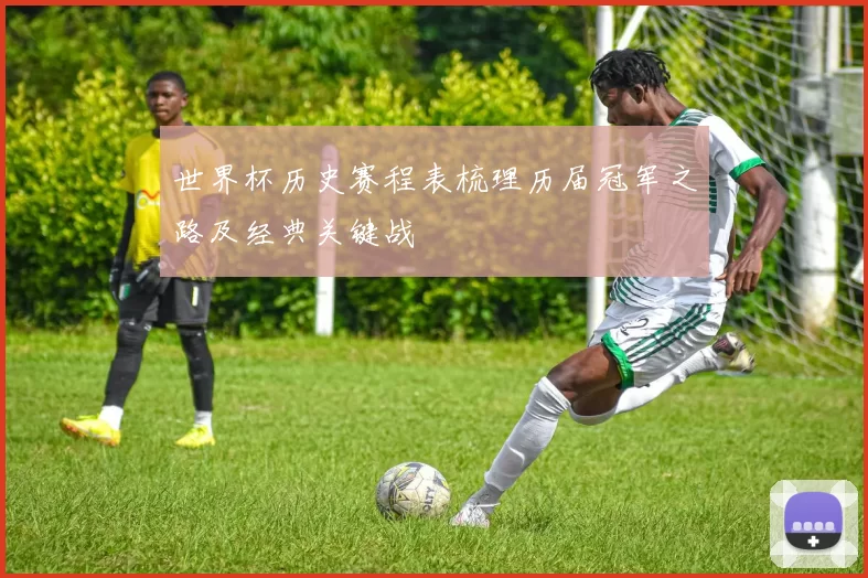 世界杯历史赛程表梳理历届冠军之路及经典关键战