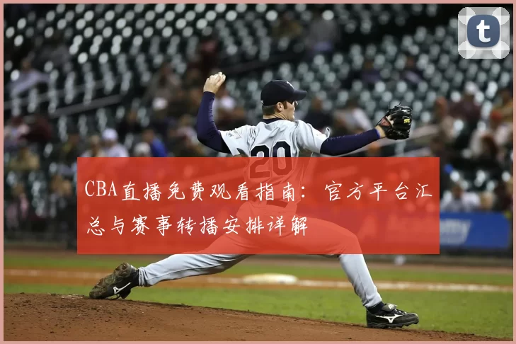 CBA直播免费观看指南：官方平台汇总与赛事转播安排详解