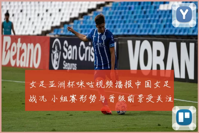 女足亚洲杯咪咕视频播报中国女足战况 小组赛形势与晋级前景受关注