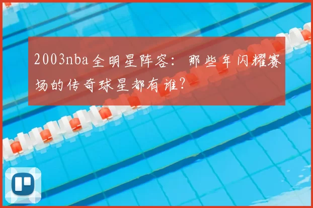 2003nba全明星阵容：那些年闪耀赛场的传奇球星都有谁？