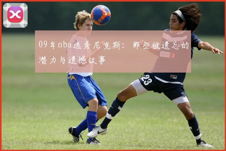 09年nba选秀尼克斯：那些被遗忘的潜力与遗憾故事