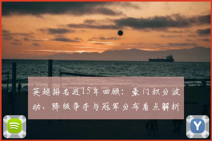 英超排名近15年回顾：豪门积分波动、降级争夺与冠军分布看点解析
