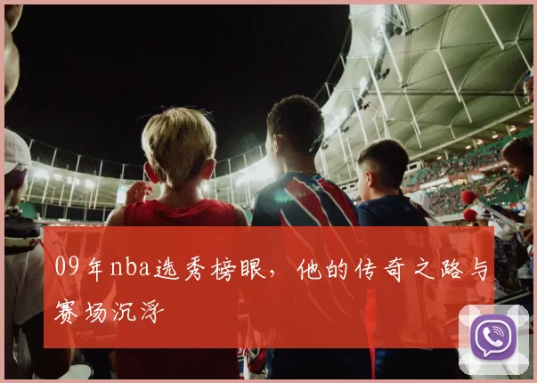 09年nba选秀榜眼，他的传奇之路与赛场沉浮