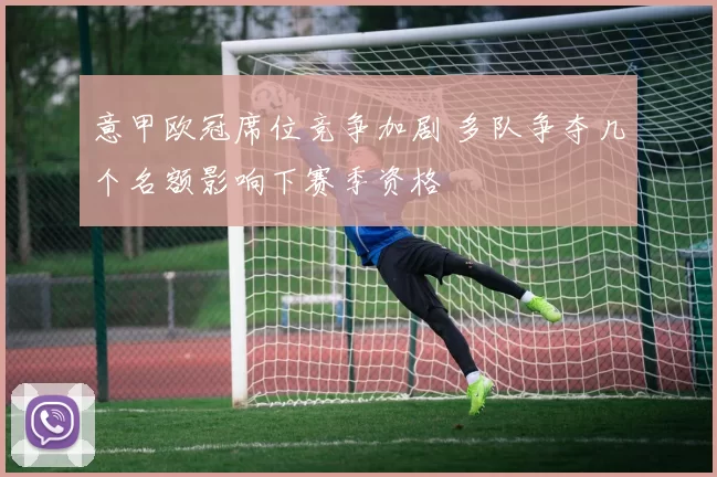 意甲欧冠席位竞争加剧 多队争夺几个名额影响下赛季资格