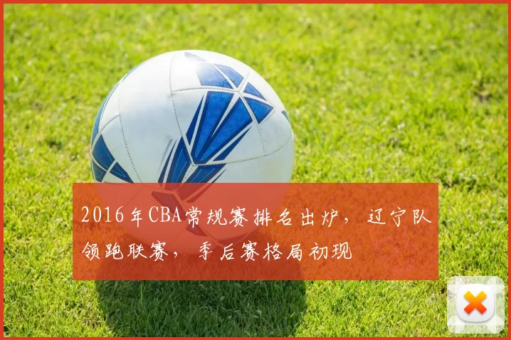 2016年CBA常规赛排名出炉，辽宁队领跑联赛，季后赛格局初现