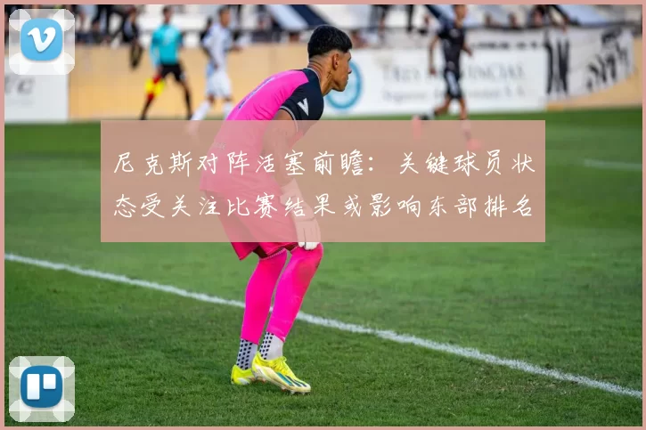 尼克斯对阵活塞前瞻：关键球员状态受关注比赛结果或影响东部排名