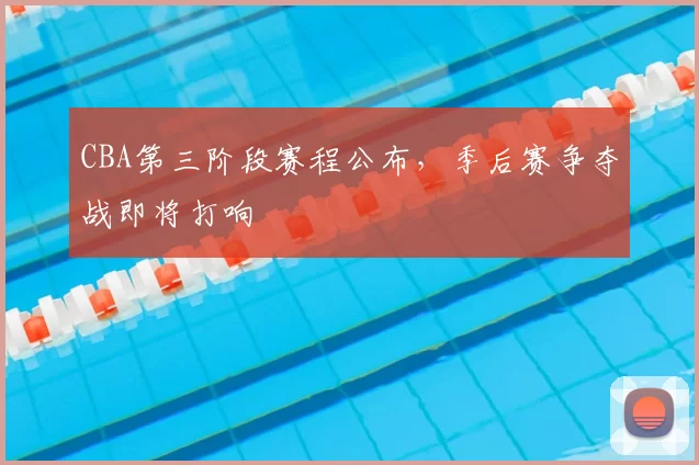 CBA第三阶段赛程公布，季后赛争夺战即将打响