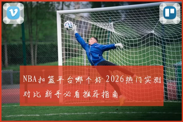 NBA扣篮平台哪个好 2026热门实测对比 新手必看推荐指南