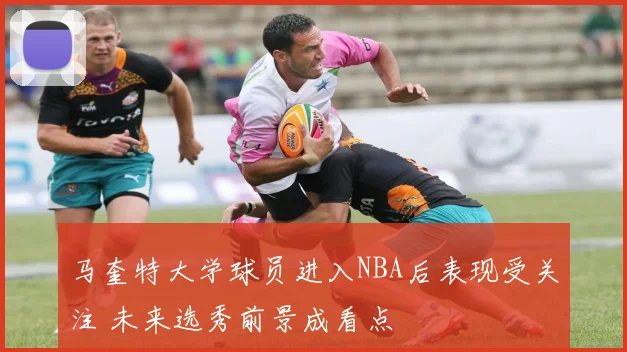 马奎特大学球员进入NBA后表现受关注 未来选秀前景成看点