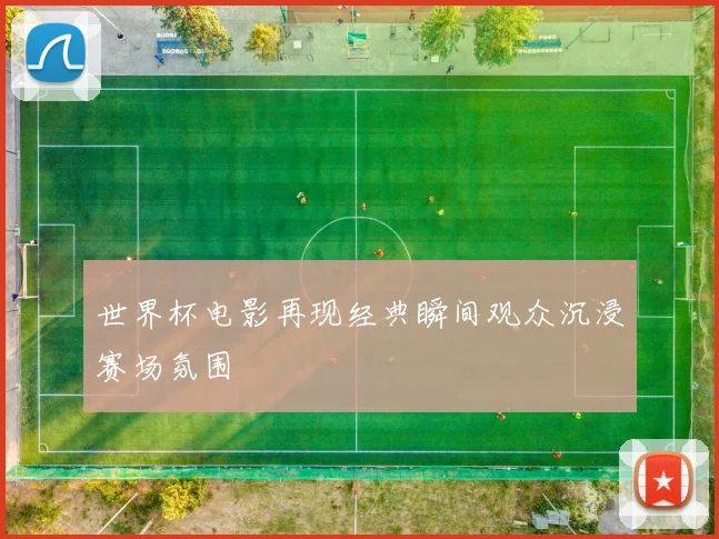 世界杯电影再现经典瞬间观众沉浸赛场氛围
