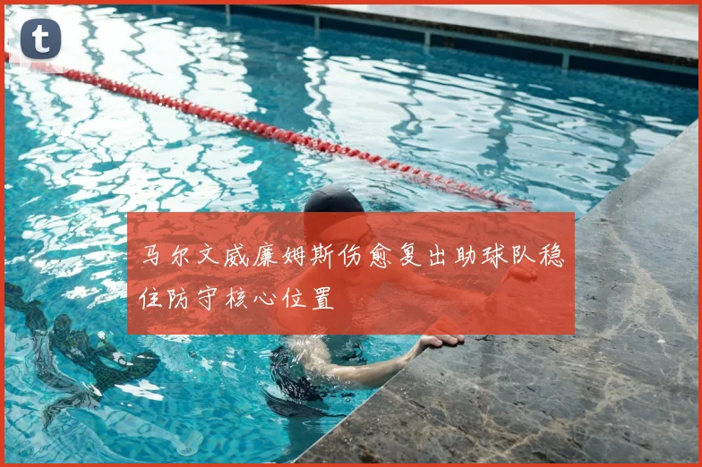 马尔文威廉姆斯伤愈复出助球队稳住防守核心位置