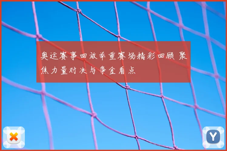 奥运赛事回放举重赛场精彩回顾 聚焦力量对决与争金看点
