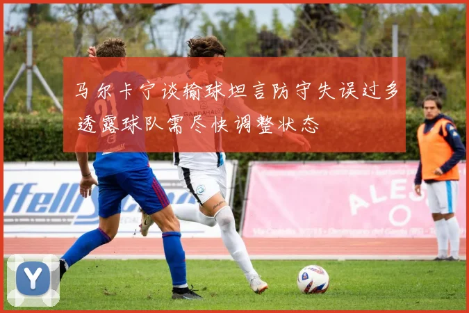 马尔卡宁谈输球坦言防守失误过多 透露球队需尽快调整状态