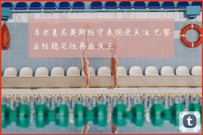 马尔基尼奥斯防守表现受关注 巴黎后防稳定性再成焦点